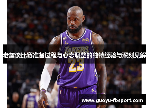老詹谈比赛准备过程与心态调整的独特经验与深刻见解 老詹谈比赛准备过程与心态调整的独特经验与深刻见解