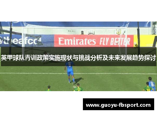 英甲球队青训政策实施现状与挑战分析及未来发展趋势探讨