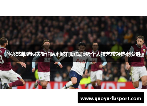 孙兴慜单骑闯关斩伯恩利破门展现顶级个人技艺带领热刺获胜
